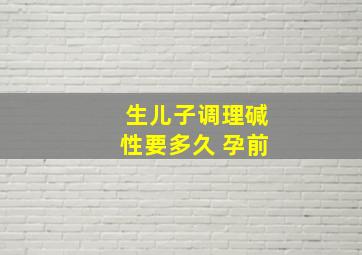 生儿子调理碱性要多久 孕前